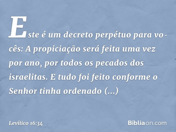 "Este é um decreto perpétuo para vo­cês: A propiciação será feita uma vez por ano, por todos os pecados dos israelitas".
E tudo foi feito conforme o Senhor tinh