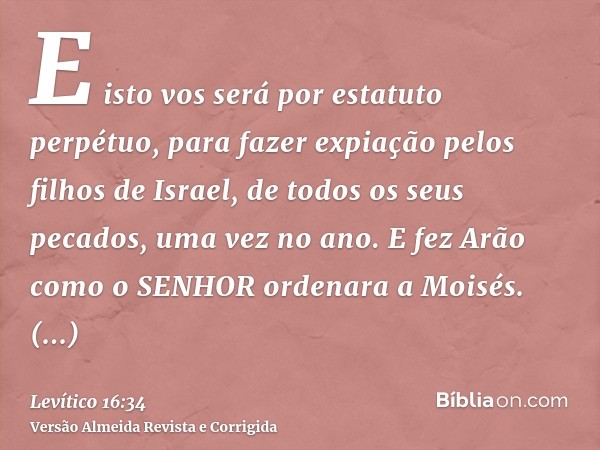 E isto vos será por estatuto perpétuo, para fazer expiação pelos filhos de Israel, de todos os seus pecados, uma vez no ano. E fez Arão como o SENHOR ordenara a