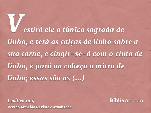 Vestirá ele a túnica sagrada de linho, e terá as calças de linho sobre a sua carne, e cingir-se-á com o cinto de linho, e porá na cabeça a mitra de linho; essas