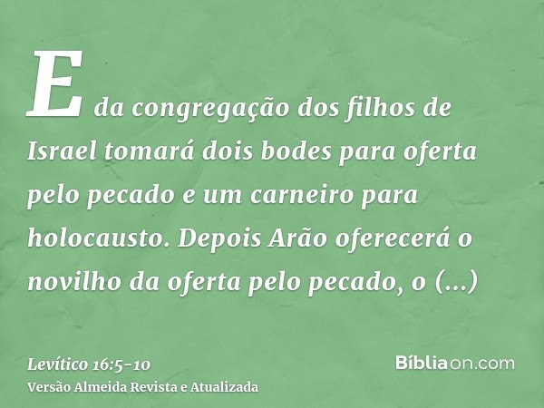E da congregação dos filhos de Israel tomará dois bodes para oferta pelo pecado e um carneiro para holocausto.Depois Arão oferecerá o novilho da oferta pelo pec