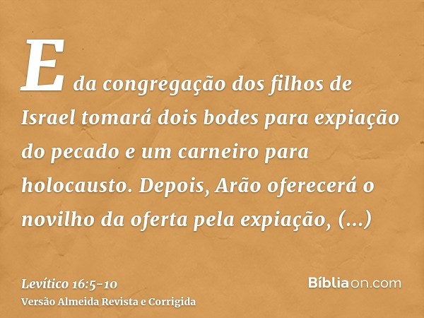 E da congregação dos filhos de Israel tomará dois bodes para expiação do pecado e um carneiro para holocausto.Depois, Arão oferecerá o novilho da oferta pela ex