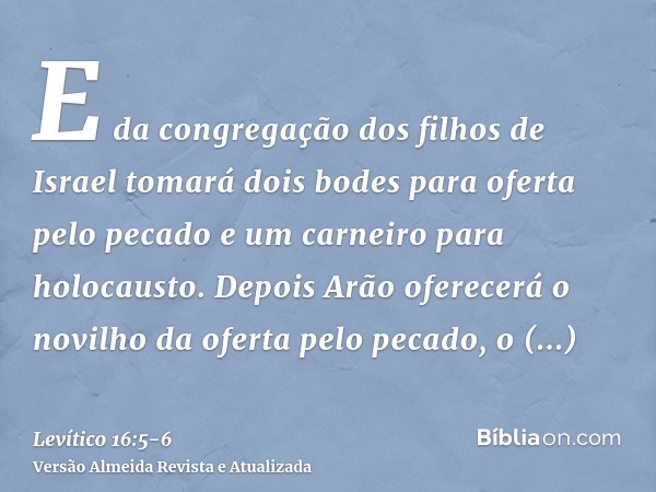 E da congregação dos filhos de Israel tomará dois bodes para oferta pelo pecado e um carneiro para holocausto.Depois Arão oferecerá o novilho da oferta pelo pec
