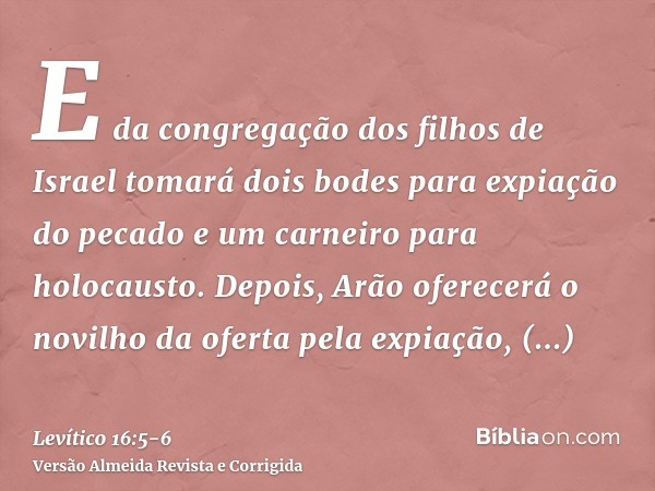 E da congregação dos filhos de Israel tomará dois bodes para expiação do pecado e um carneiro para holocausto.Depois, Arão oferecerá o novilho da oferta pela ex