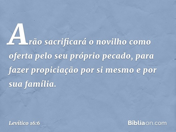 "Arão sacrificará o novilho como oferta pelo seu próprio pecado, para fazer propiciação por si mesmo e por sua família. -- Levítico 16:6