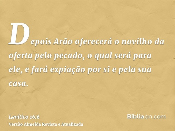 Depois Arão oferecerá o novilho da oferta pelo pecado, o qual será para ele, e fará expiação por si e pela sua casa.