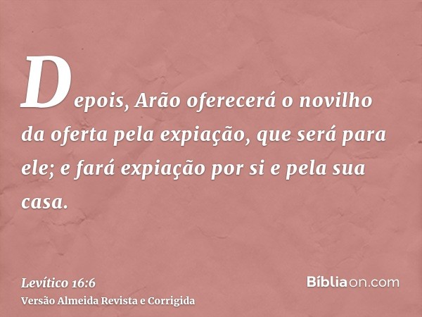 Depois, Arão oferecerá o novilho da oferta pela expiação, que será para ele; e fará expiação por si e pela sua casa.