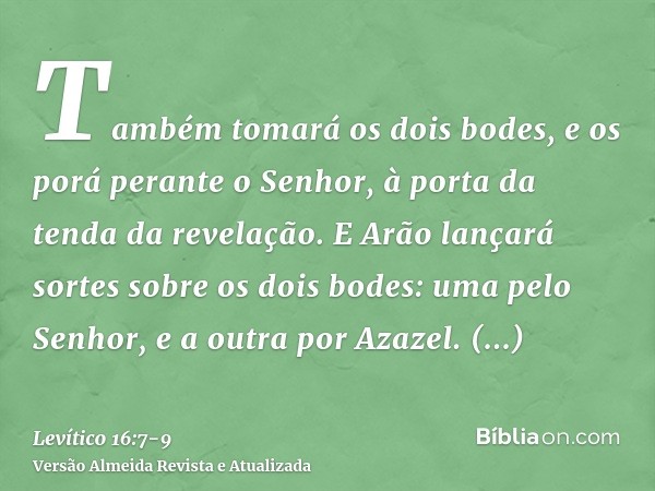 Também tomará os dois bodes, e os porá perante o Senhor, à porta da tenda da revelação.E Arão lançará sortes sobre os dois bodes: uma pelo Senhor, e a outra por