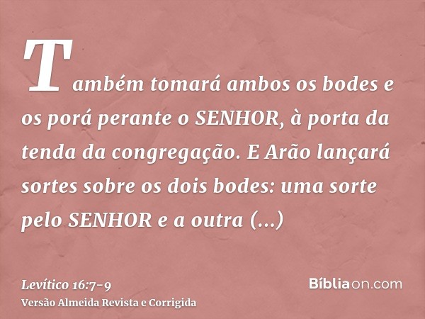 Também tomará ambos os bodes e os porá perante o SENHOR, à porta da tenda da congregação.E Arão lançará sortes sobre os dois bodes: uma sorte pelo SENHOR e a ou