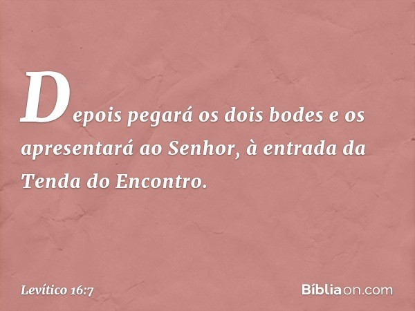 Depois pegará os dois bodes e os apresentará ao Senhor, à entrada da Tenda do Encontro. -- Levítico 16:7