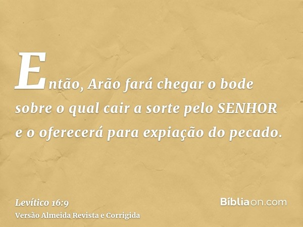 Então, Arão fará chegar o bode sobre o qual cair a sorte pelo SENHOR e o oferecerá para expiação do pecado.