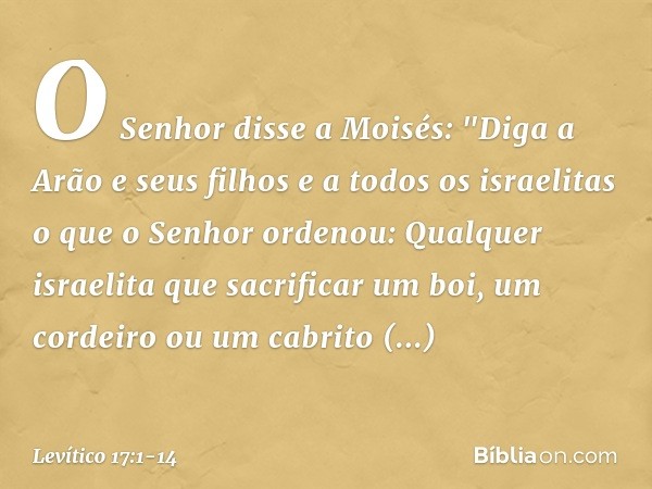 O Senhor disse a Moisés: "Diga a Arão e seus filhos e a todos os israe­litas o que o Senhor ordenou: Qualquer israelita que sacrificar um boi, um cordei­ro ou u