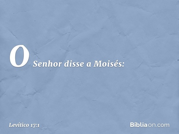 O Senhor disse a Moisés: -- Levítico 17:1