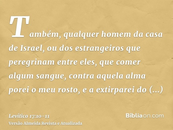 Também, qualquer homem da casa de Israel, ou dos estrangeiros que peregrinam entre eles, que comer algum sangue, contra aquela alma porei o meu rosto, e a extir