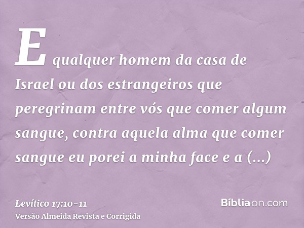 E qualquer homem da casa de Israel ou dos estrangeiros que peregrinam entre vós que comer algum sangue, contra aquela alma que comer sangue eu porei a minha fac