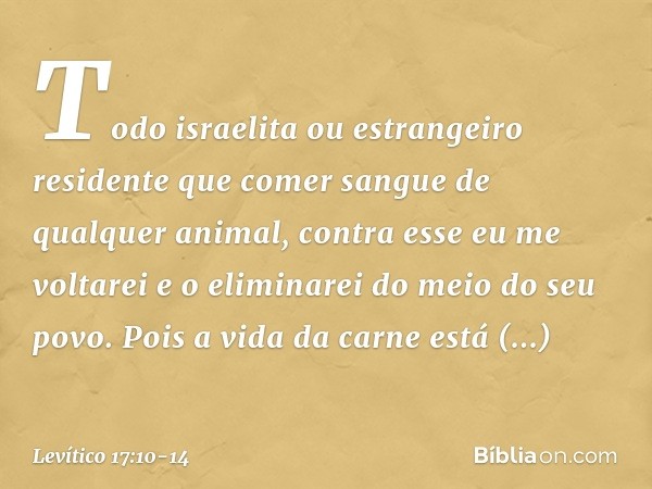 "Todo israelita ou estrangeiro residente que comer sangue de qualquer animal, contra esse eu me voltarei e o eliminarei do meio do seu povo. Pois a vida da ca