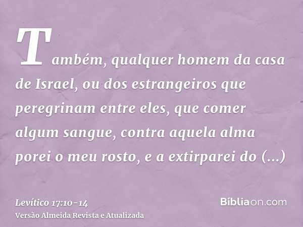 Também, qualquer homem da casa de Israel, ou dos estrangeiros que peregrinam entre eles, que comer algum sangue, contra aquela alma porei o meu rosto, e a extir