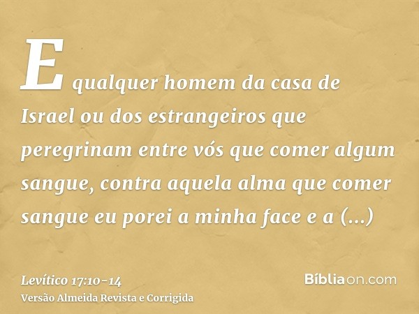 E qualquer homem da casa de Israel ou dos estrangeiros que peregrinam entre vós que comer algum sangue, contra aquela alma que comer sangue eu porei a minha fac