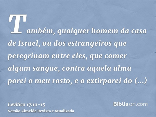 Também, qualquer homem da casa de Israel, ou dos estrangeiros que peregrinam entre eles, que comer algum sangue, contra aquela alma porei o meu rosto, e a extir