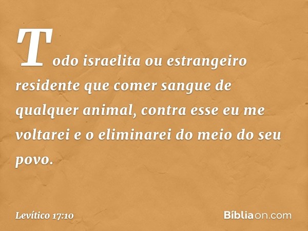 "Todo israelita ou estrangeiro residen­te que comer sangue de qualquer animal, contra esse eu me voltarei e o eli­minarei do meio do seu povo. -- Levítico 17:10