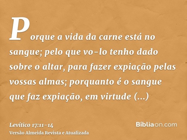 Porque a vida da carne está no sangue; pelo que vo-lo tenho dado sobre o altar, para fazer expiação pelas vossas almas; porquanto é o sangue que faz expiação, e