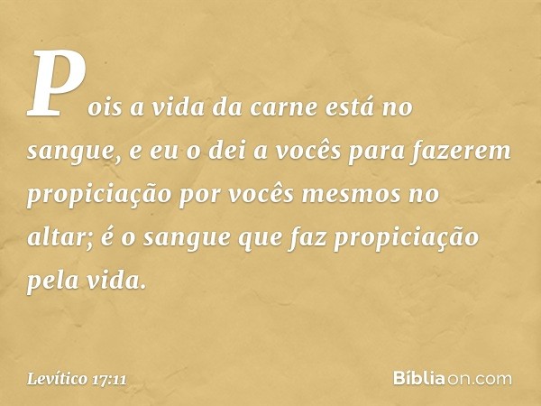 Pois a vida da carne está no sangue, e eu o dei a vocês para fazerem propiciação por vocês mesmos no altar; é o sangue que faz propiciação pela vida. -- Levític