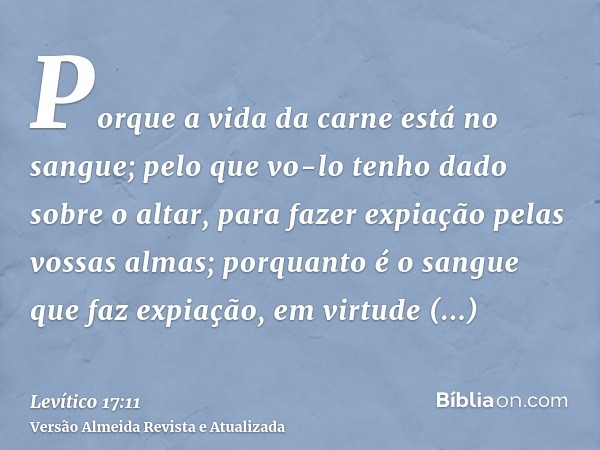 Porque a vida da carne está no sangue; pelo que vo-lo tenho dado sobre o altar, para fazer expiação pelas vossas almas; porquanto é o sangue que faz expiação, e