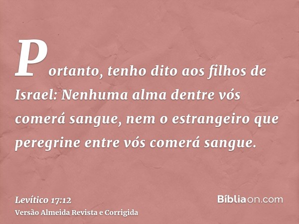Portanto, tenho dito aos filhos de Israel: Nenhuma alma dentre vós comerá sangue, nem o estrangeiro que peregrine entre vós comerá sangue.