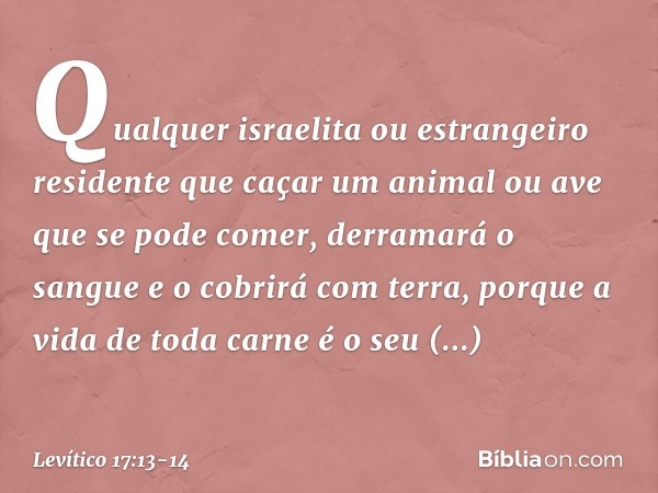 "Qualquer israelita ou estrangeiro residente que caçar um animal ou ave que se pode comer, derramará o sangue e o cobrirá com terra, porque a vida de toda carn