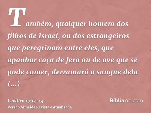 Também, qualquer homem dos filhos de Israel, ou dos estrangeiros que peregrinam entre eles, que apanhar caça de fera ou de ave que se pode comer, derramará o sa