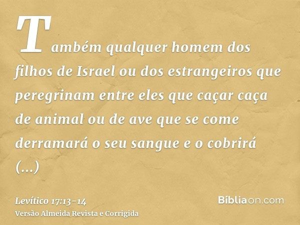 Também qualquer homem dos filhos de Israel ou dos estrangeiros que peregrinam entre eles que caçar caça de animal ou de ave que se come derramará o seu sangue e