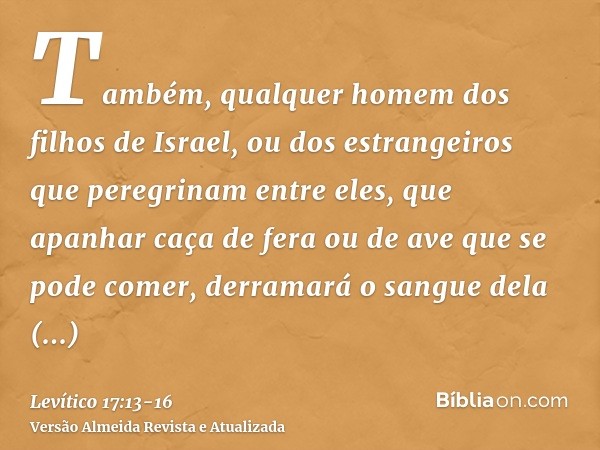 Também, qualquer homem dos filhos de Israel, ou dos estrangeiros que peregrinam entre eles, que apanhar caça de fera ou de ave que se pode comer, derramará o sa