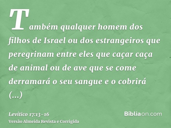 Também qualquer homem dos filhos de Israel ou dos estrangeiros que peregrinam entre eles que caçar caça de animal ou de ave que se come derramará o seu sangue e