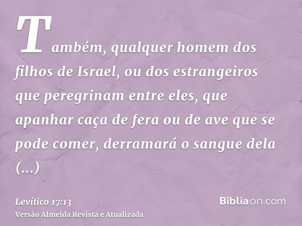 Também, qualquer homem dos filhos de Israel, ou dos estrangeiros que peregrinam entre eles, que apanhar caça de fera ou de ave que se pode comer, derramará o sa