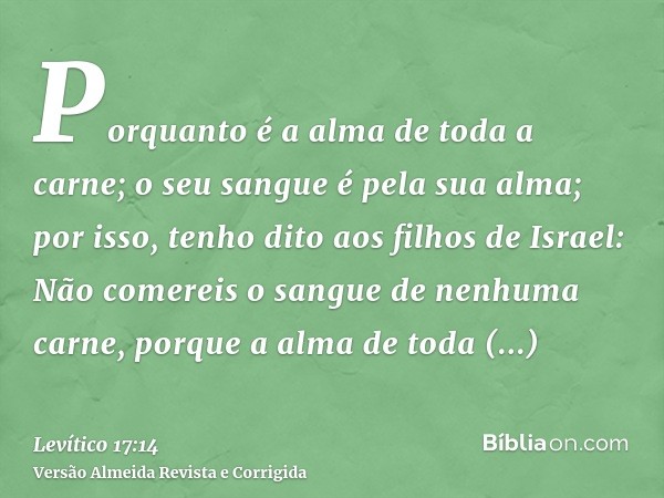 Porquanto é a alma de toda a carne; o seu sangue é pela sua alma; por isso, tenho dito aos filhos de Israel: Não comereis o sangue de nenhuma carne, porque a al