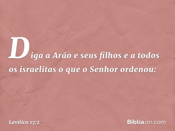 "Diga a Arão e seus filhos e a todos os israe­litas o que o Senhor ordenou: -- Levítico 17:2