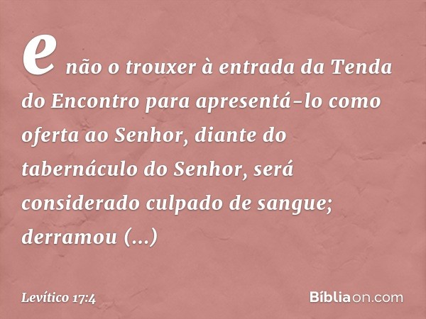 e não o trouxer à entrada da Tenda do En­contro para apresentá-lo como ofer­ta ao Senhor, diante do tabernáculo do Senhor, será considerado culpado de sangue; d