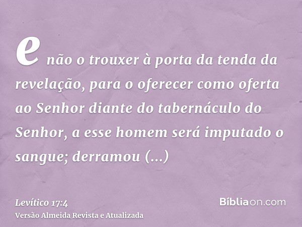 e não o trouxer à porta da tenda da revelação, para o oferecer como oferta ao Senhor diante do tabernáculo do Senhor, a esse homem será imputado o sangue; derra