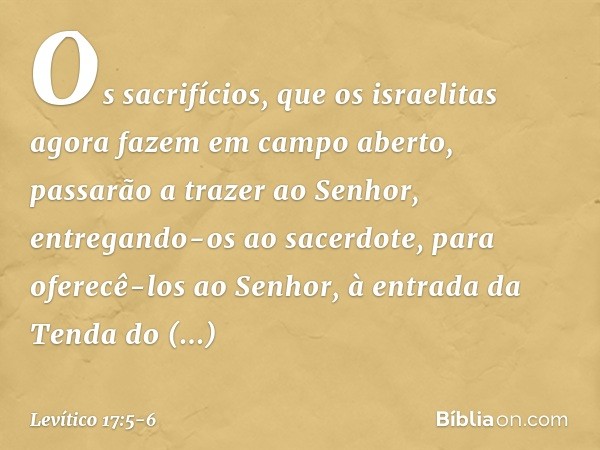 Os sacrifícios, que os israelitas agora fazem em campo aberto, passarão a trazer ao Senhor, entregando-os ao sacerdote, para oferecê-los ao Senhor, à entrada da