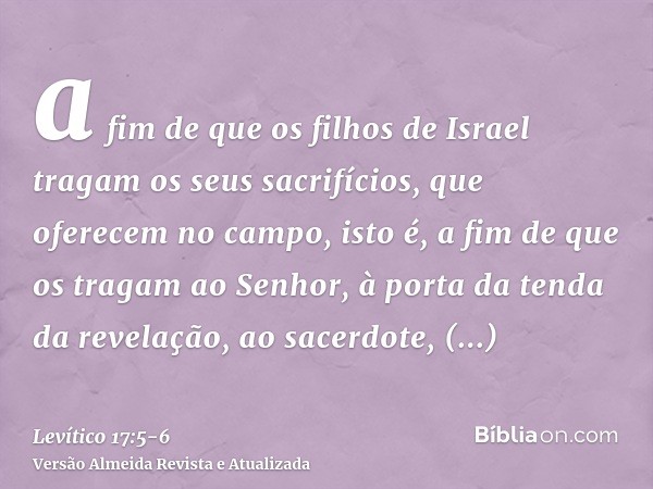 a fim de que os filhos de Israel tragam os seus sacrifícios, que oferecem no campo, isto é, a fim de que os tragam ao Senhor, à porta da tenda da revelação, ao