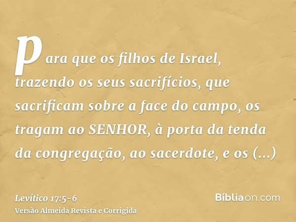 para que os filhos de Israel, trazendo os seus sacrifícios, que sacrificam sobre a face do campo, os tragam ao SENHOR, à porta da tenda da congregação, ao sacer