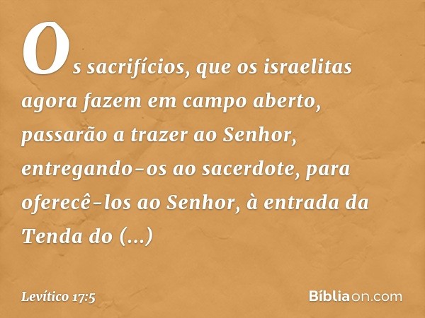 Os sacrifícios, que os israelitas agora fazem em campo aberto, passarão a trazer ao Senhor, entregando-os ao sacerdote, para oferecê-los ao Senhor, à entrada da