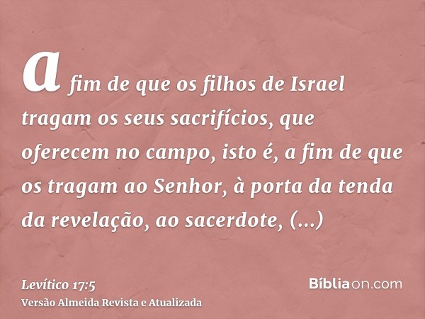 a fim de que os filhos de Israel tragam os seus sacrifícios, que oferecem no campo, isto é, a fim de que os tragam ao Senhor, à porta da tenda da revelação, ao 