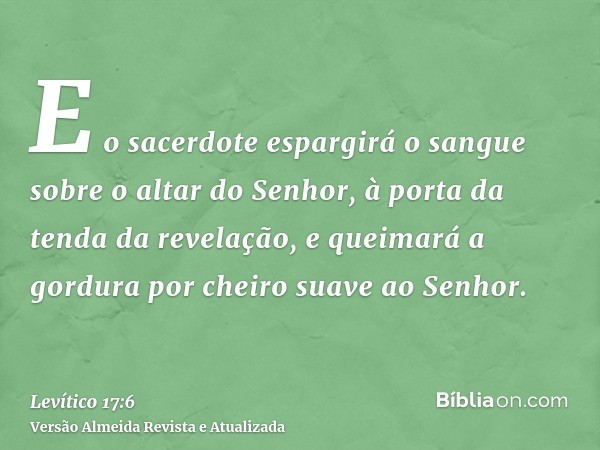 E o sacerdote espargirá o sangue sobre o altar do Senhor, à porta da tenda da revelação, e queimará a gordura por cheiro suave ao Senhor.