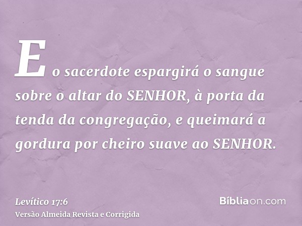 E o sacerdote espargirá o sangue sobre o altar do SENHOR, à porta da tenda da congregação, e queimará a gordura por cheiro suave ao SENHOR.
