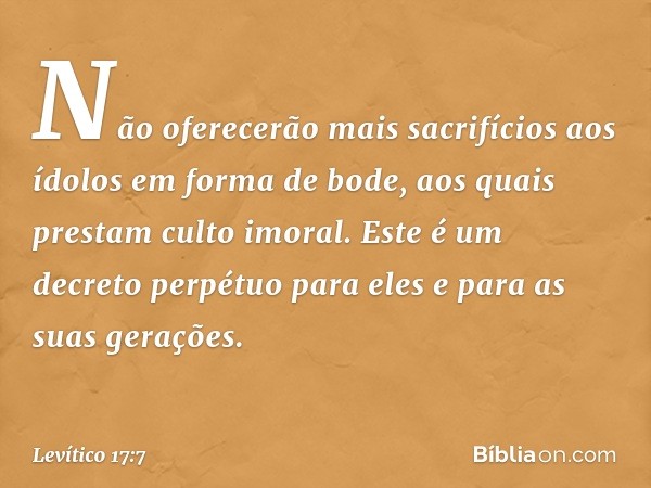 Não oferecerão mais sacrifícios aos ídolos em forma de bode, aos quais prestam culto imoral. Este é um decreto perpétuo para eles e para as suas gerações. -- Le