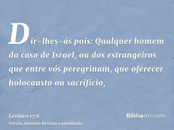 Dir-lhes-ás pois: Qualquer homem da casa de Israel, ou dos estrangeiros que entre vós peregrinam, que oferecer holocausto ou sacrifício,