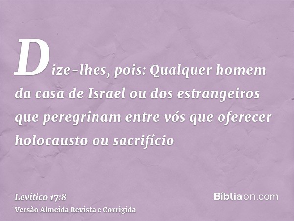 Dize-lhes, pois: Qualquer homem da casa de Israel ou dos estrangeiros que peregrinam entre vós que oferecer holocausto ou sacrifício