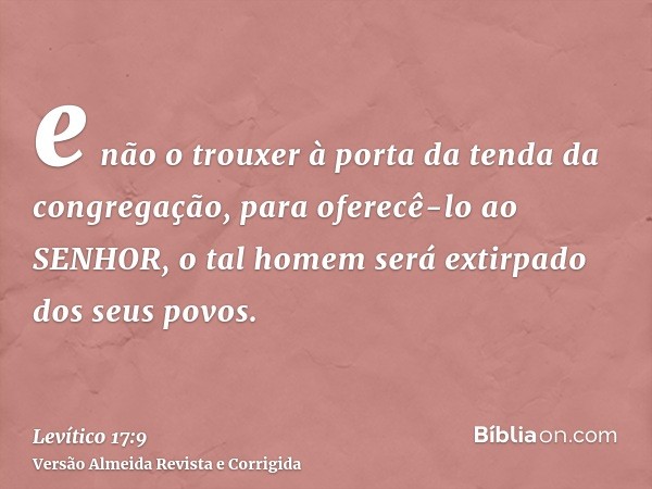 e não o trouxer à porta da tenda da congregação, para oferecê-lo ao SENHOR, o tal homem será extirpado dos seus povos.