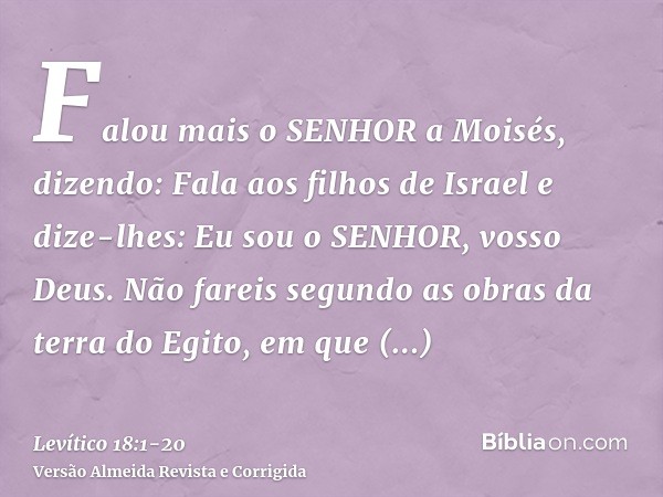Falou mais o SENHOR a Moisés, dizendo:Fala aos filhos de Israel e dize-lhes: Eu sou o SENHOR, vosso Deus.Não fareis segundo as obras da terra do Egito, em que h