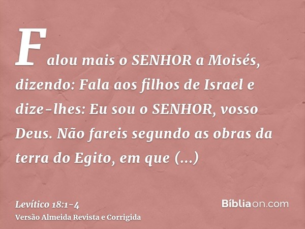 Falou mais o SENHOR a Moisés, dizendo:Fala aos filhos de Israel e dize-lhes: Eu sou o SENHOR, vosso Deus.Não fareis segundo as obras da terra do Egito, em que h